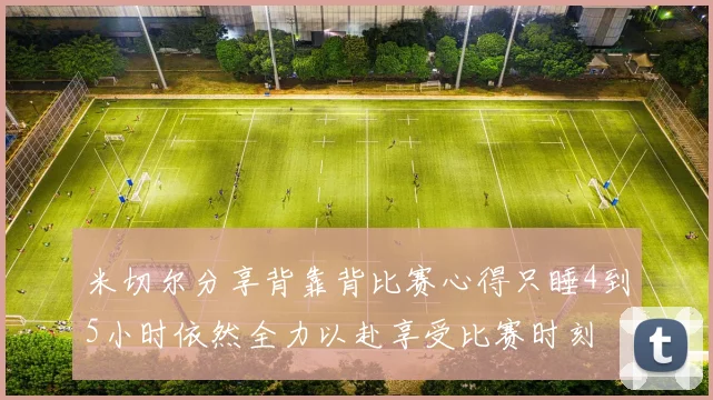 米切尔分享背靠背比赛心得只睡4到5小时依然全力以赴享受比赛时刻
