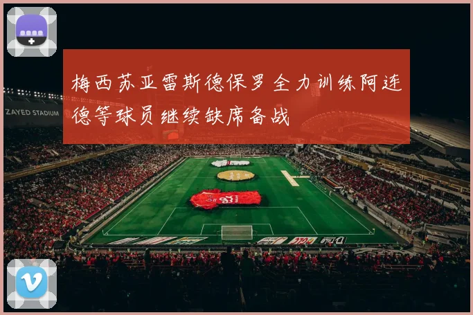 梅西苏亚雷斯德保罗全力训练阿连德等球员继续缺席备战