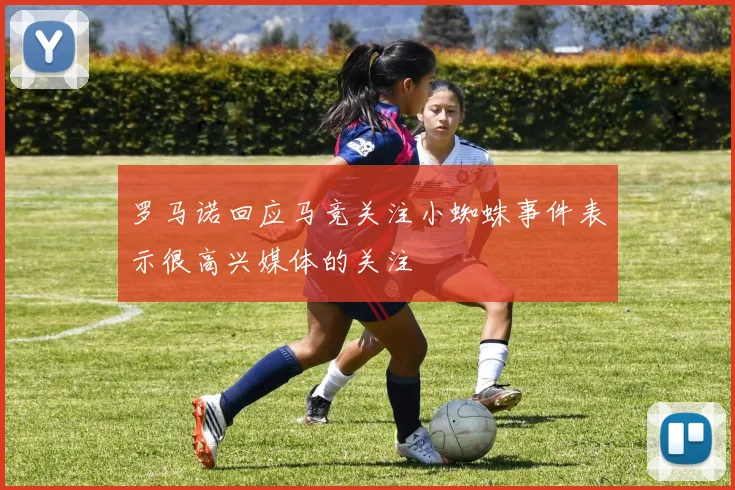 罗马诺回应马竞关注小蜘蛛事件表示很高兴媒体的关注