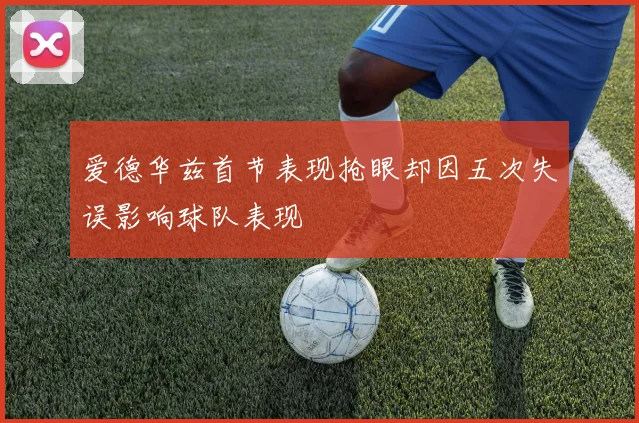 爱德华兹首节表现抢眼却因五次失误影响球队表现