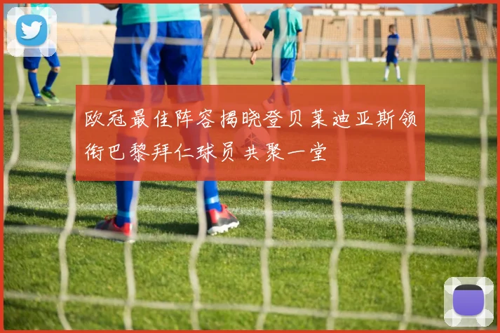 欧冠最佳阵容揭晓登贝莱迪亚斯领衔巴黎拜仁球员共聚一堂
