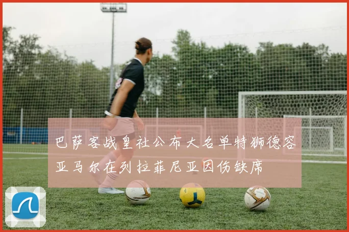 巴萨客战皇社公布大名单特狮德容亚马尔在列拉菲尼亚因伤缺席