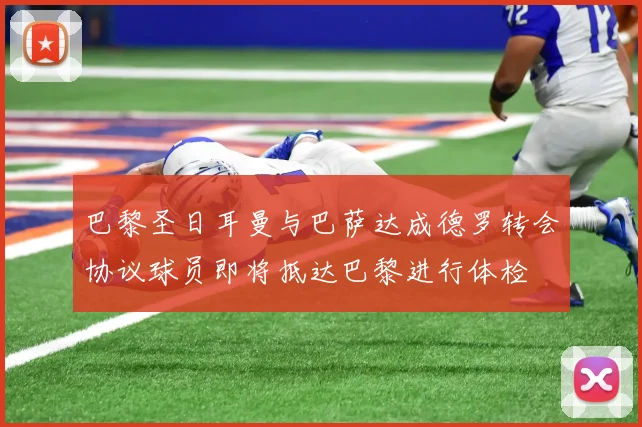 巴黎圣日耳曼与巴萨达成德罗转会协议球员即将抵达巴黎进行体检