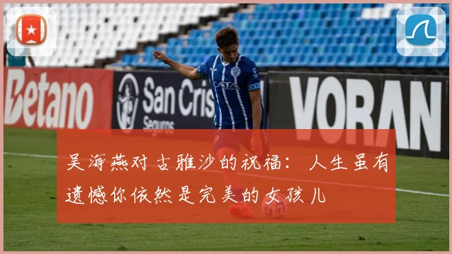 吴海燕对古雅沙的祝福：人生虽有遗憾你依然是完美的女孩儿