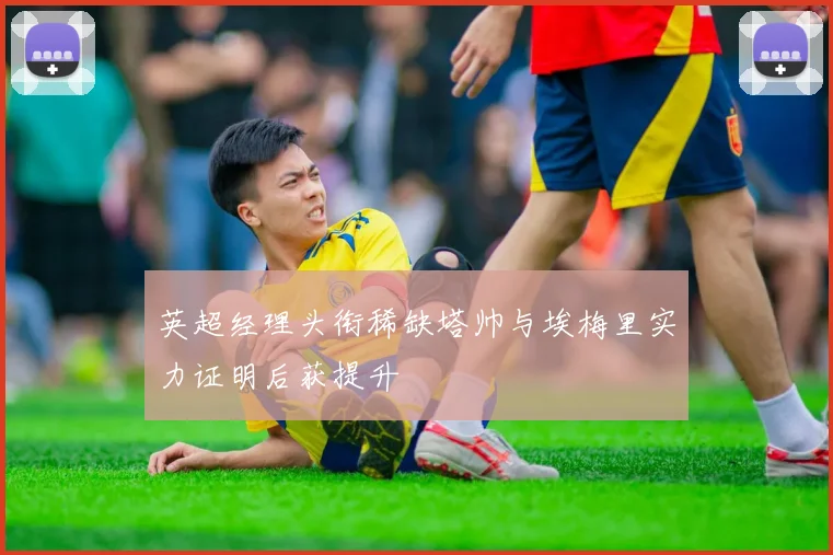 英超经理头衔稀缺塔帅与埃梅里实力证明后获提升